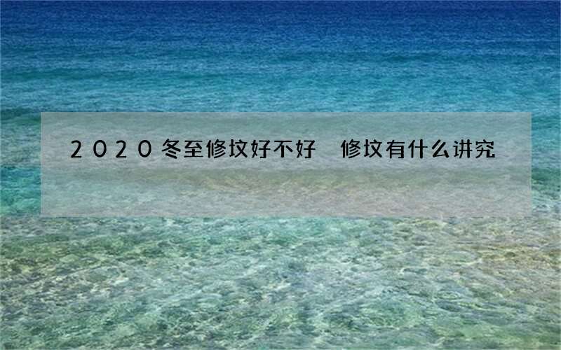 2020冬至修坟好不好 修坟有什么讲究